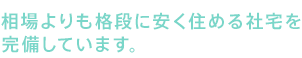 01 相場よりも格段に安く住める社宅を完備しています。